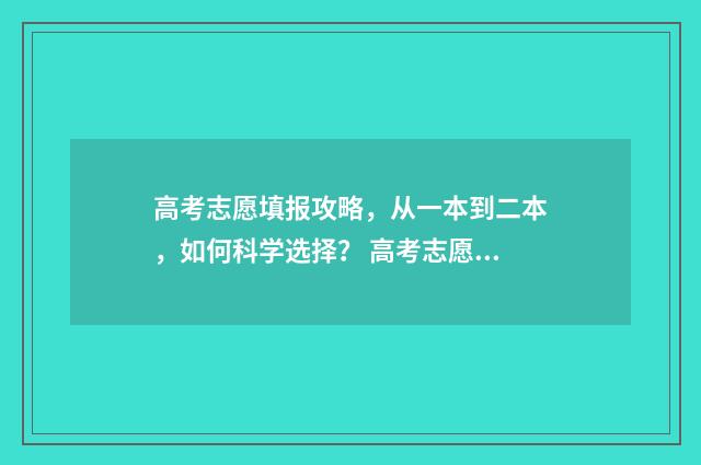 高考志愿填报攻略,从一本到二本,如何科学选择? 高考志愿填报攻略(最全)