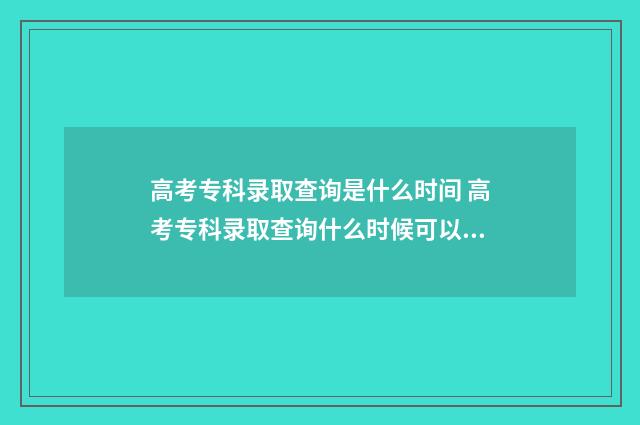 高考专科录取查询是什么时间 高考专科录取查询什么时候可以查