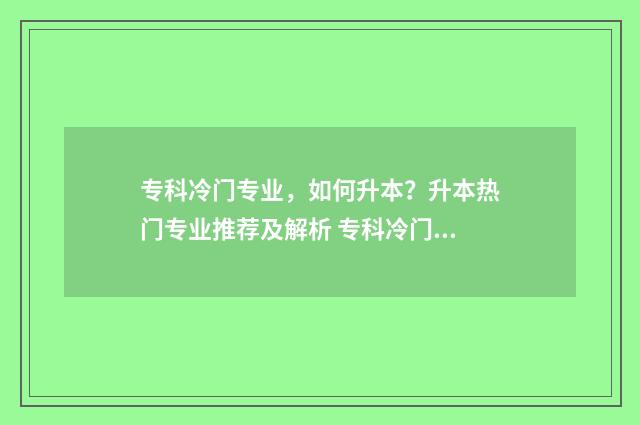 专科冷门专业,如何升本?升本热门专业推荐及解析 专科冷门专业有哪些比较好