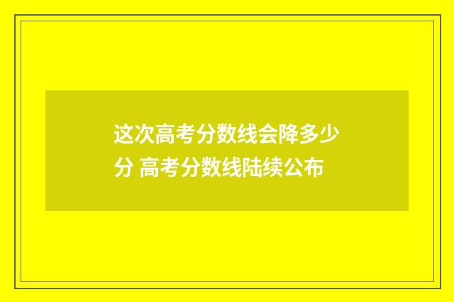 这次高考分数线会降多少分 高考分数线陆续公布