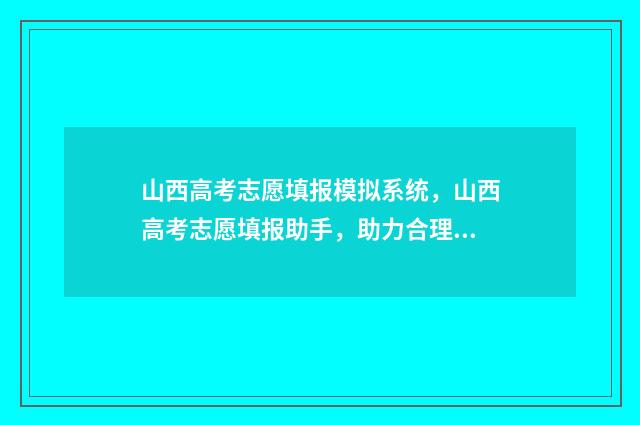山西高考志愿填报模拟系统，山西高考志愿填报助手，助力合理选校 山西省录取分数线2024
