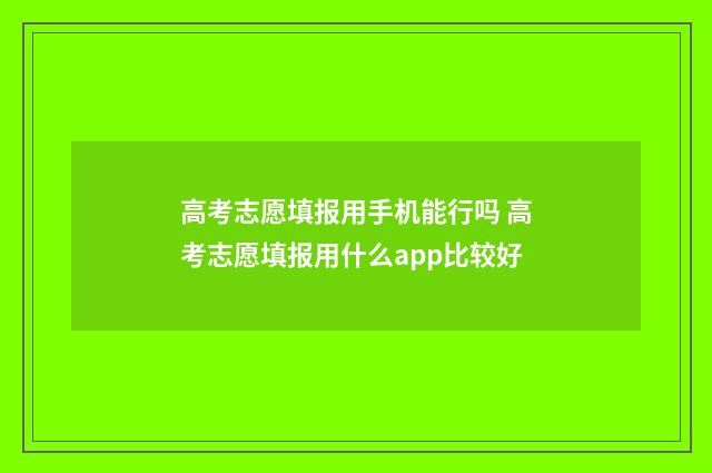 高考志愿填报用手机能行吗 高考志愿填报用什么app比较好