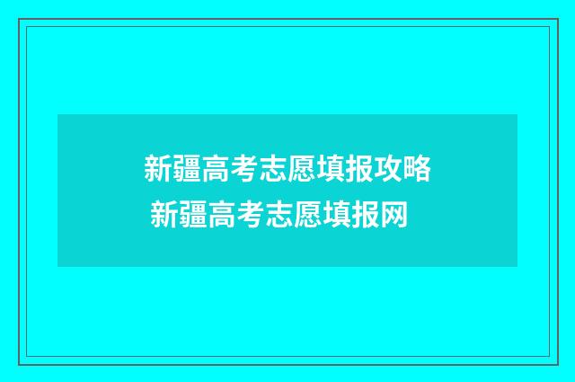 新疆高考志愿填报攻略 新疆高考志愿填报网