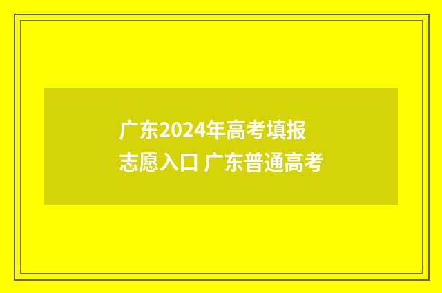 广东2024年高考填报志愿入口 广东普通高考