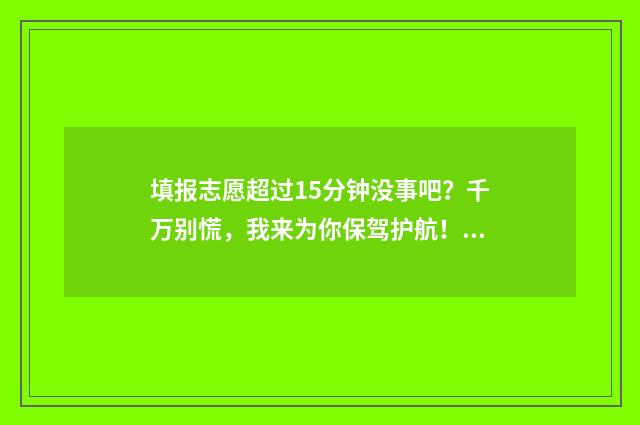 填报志愿超过15分钟没事吧？千万别慌，我来为你保驾护航！ 填报志愿超过半小时有影响吗