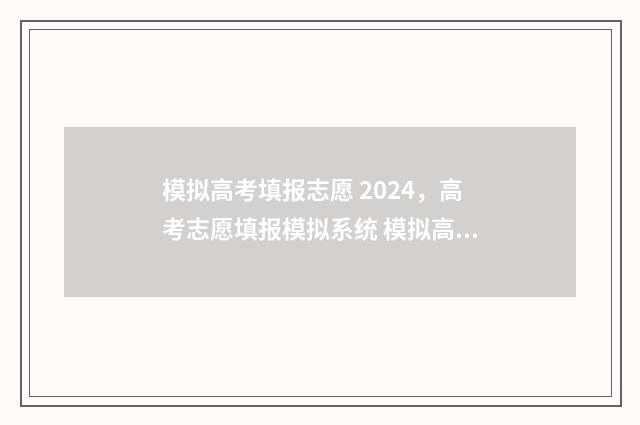 模拟高考填报志愿 2024，高考志愿填报模拟系统 模拟高考填报志愿的方法与步骤