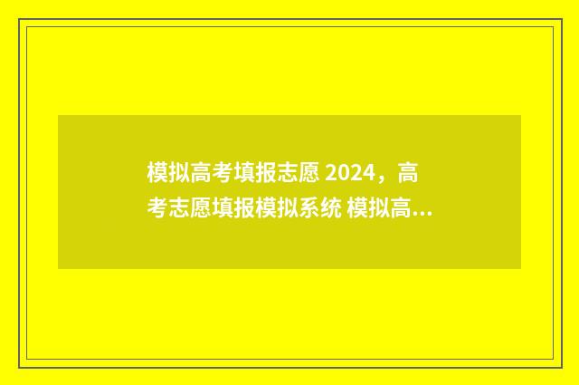 模拟高考填报志愿 2024，高考志愿填报模拟系统 模拟高考填报志愿的方法与步骤