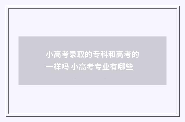 小高考录取的专科和高考的一样吗 小高考专业有哪些