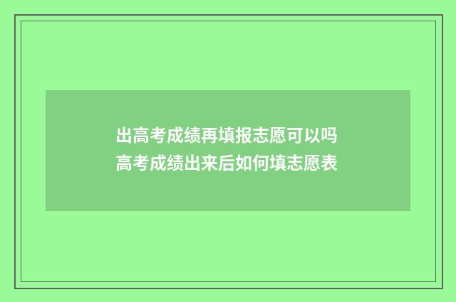 出高考成绩再填报志愿可以吗 高考成绩出来后如何填志愿表