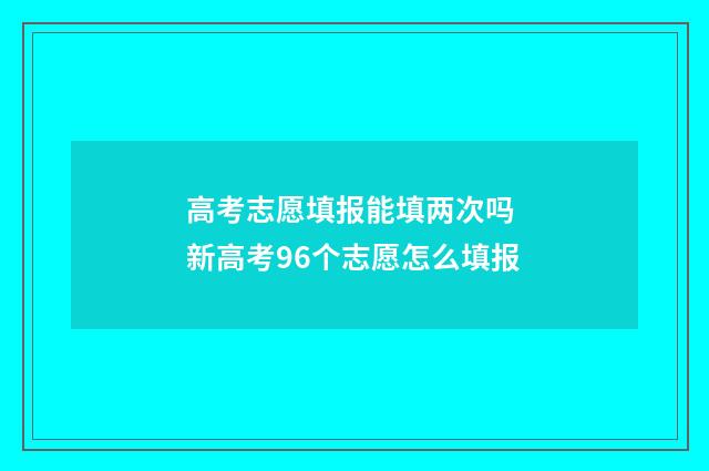 高考志愿填报能填两次吗 新高考96个志愿怎么填报