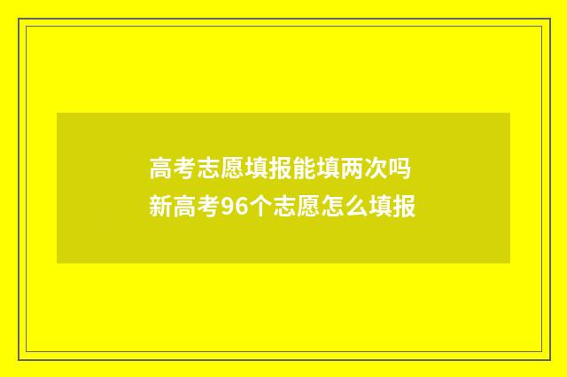 高考志愿填报能填两次吗 新高考96个志愿怎么填报