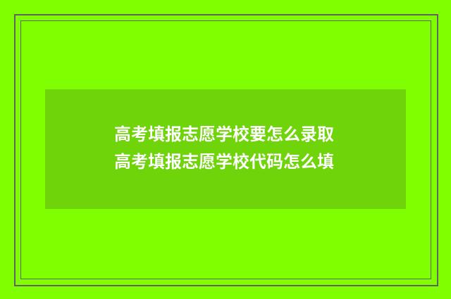 高考填报志愿学校要怎么录取 高考填报志愿学校代码怎么填