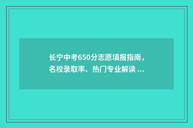 长宁中考650分志愿填报指南，名校录取率、热门专业解读 长宁中考成绩