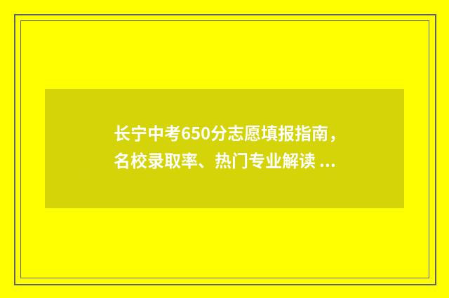 长宁中考650分志愿填报指南，名校录取率、热门专业解读 长宁中考成绩