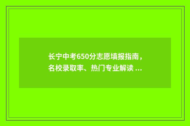 长宁中考650分志愿填报指南，名校录取率、热门专业解读 长宁中考成绩
