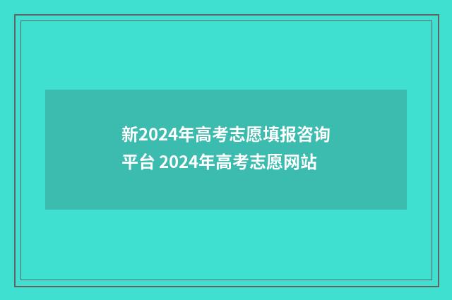 新2024年高考志愿填报咨询平台 2024年高考志愿网站