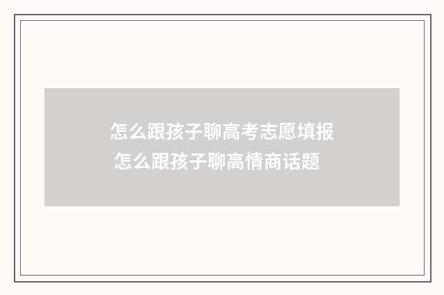 怎么跟孩子聊高考志愿填报 怎么跟孩子聊高情商话题