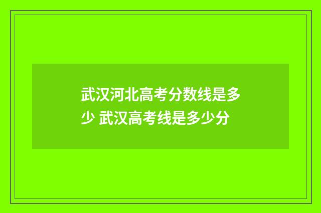 武汉河北高考分数线是多少 武汉高考线是多少分