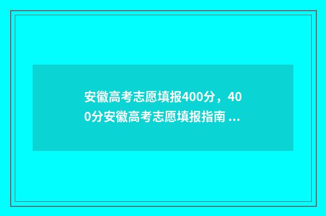安徽高考志愿填报400分，400分安徽高考志愿填报指南 安徽高考志愿填报模板