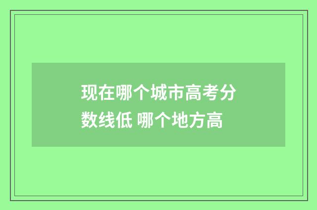现在哪个城市高考分数线低 哪个地方高