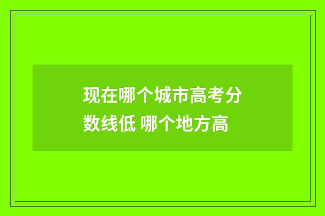 现在哪个城市高考分数线低 哪个地方高