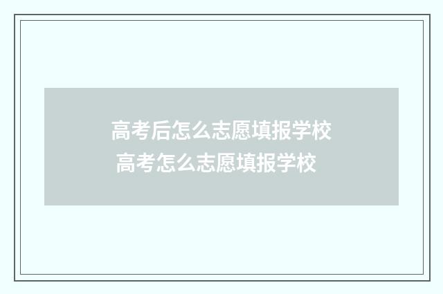 高考后怎么志愿填报学校 高考怎么志愿填报学校