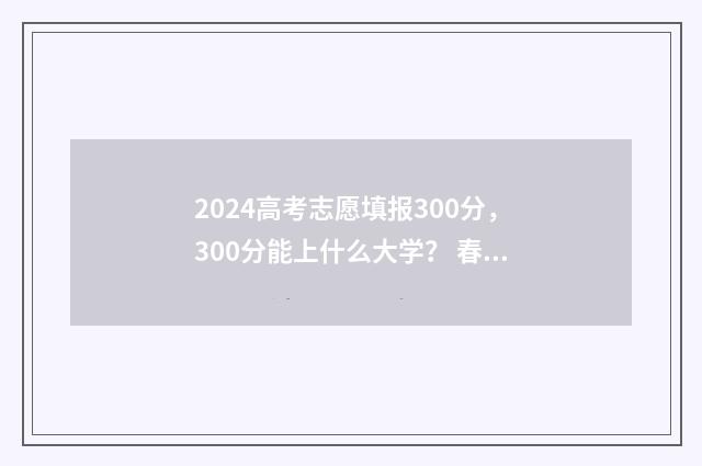 2024高考志愿填报300分，300分能上什么大学？ 春季高考填报志愿