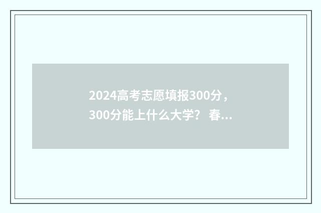2024高考志愿填报300分，300分能上什么大学？ 春季高考填报志愿