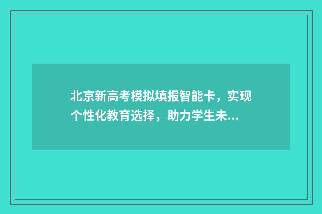 北京新高考模拟填报智能卡，实现个性化教育选择，助力学生未来发展！ 2021年北京新高考模式