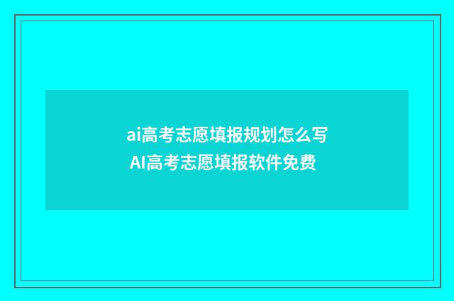 ai高考志愿填报规划怎么写 AI高考志愿填报软件免费
