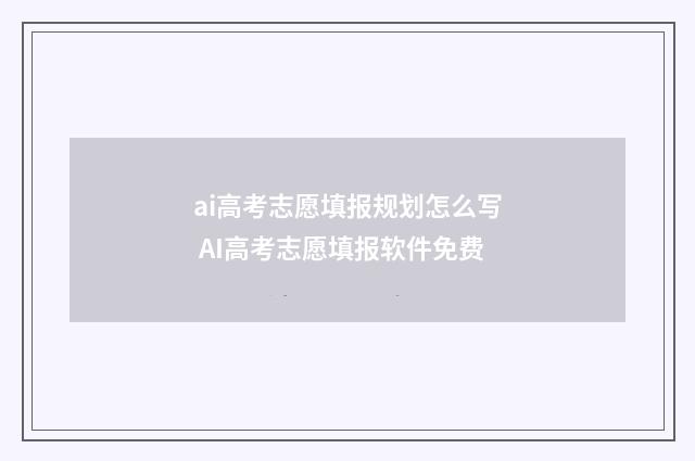 ai高考志愿填报规划怎么写 AI高考志愿填报软件免费