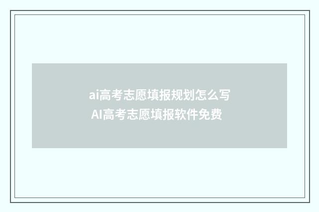 ai高考志愿填报规划怎么写 AI高考志愿填报软件免费