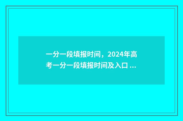 一分一段填报时间，2024年高考一分一段填报时间及入口 报考一分段什么意思