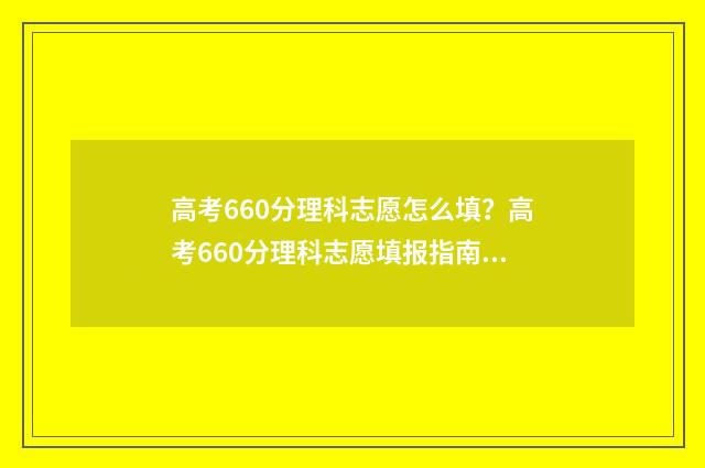 高考660分理科志愿怎么填？高考660分理科志愿填报指南 高考理科660分什么水平