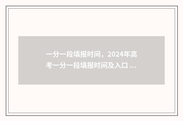 一分一段填报时间，2024年高考一分一段填报时间及入口 报考一分段什么意思