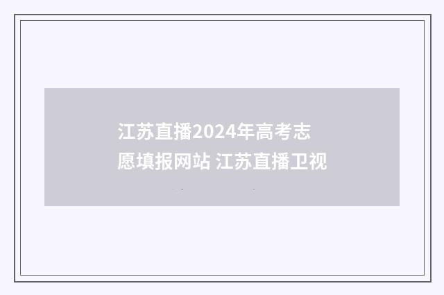 江苏直播2024年高考志愿填报网站 江苏直播卫视