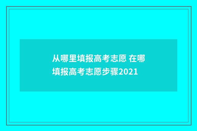 从哪里填报高考志愿 在哪填报高考志愿步骤2021