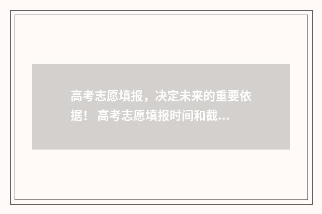 高考志愿填报，决定未来的重要依据！ 高考志愿填报时间和截止时间
