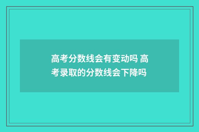 高考分数线会有变动吗 高考录取的分数线会下降吗