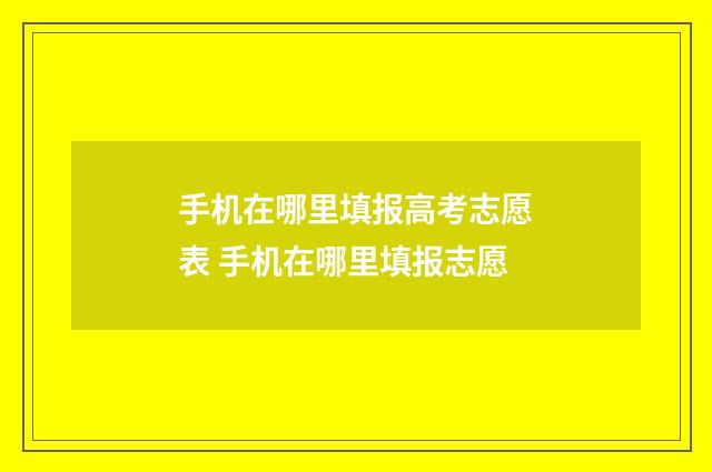 手机在哪里填报高考志愿表 手机在哪里填报志愿