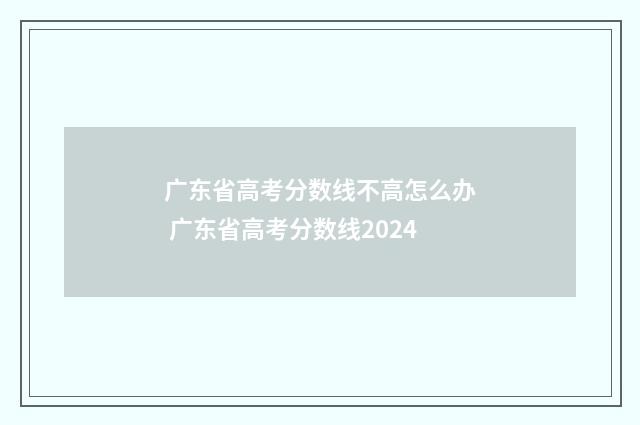 广东省高考分数线不高怎么办 广东省高考分数线2024