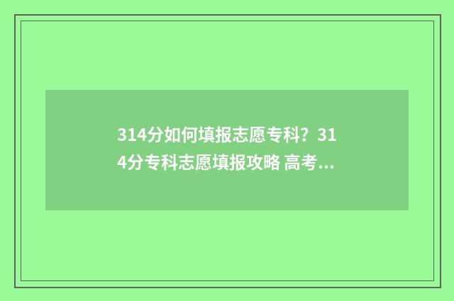 314分如何填报志愿专科？314分专科志愿填报攻略 高考分数314分有什么学校填