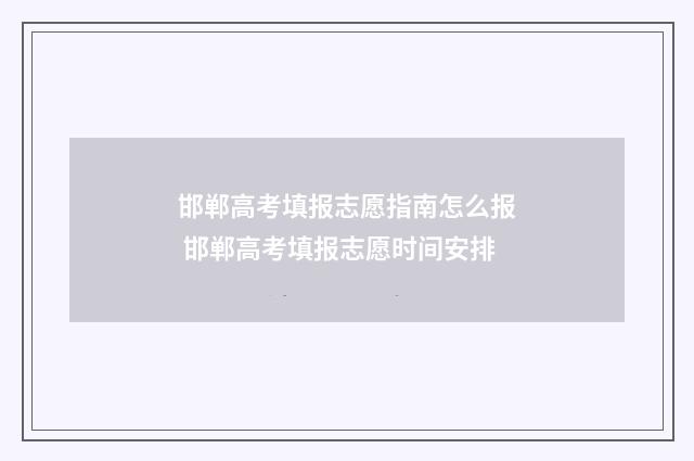 邯郸高考填报志愿指南怎么报 邯郸高考填报志愿时间安排