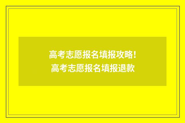 高考志愿报名填报攻略！ 高考志愿报名填报退款