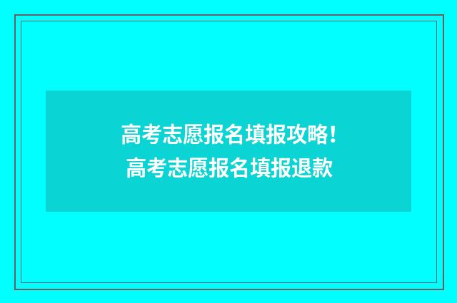高考志愿报名填报攻略！ 高考志愿报名填报退款