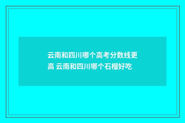 云南和四川哪个高考分数线更高 云南和四川哪个石榴好吃