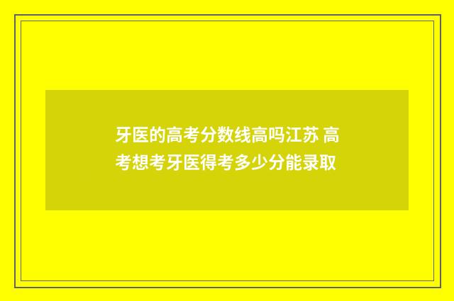 牙医的高考分数线高吗江苏 高考想考牙医得考多少分能录取