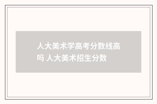 人大美术学高考分数线高吗 人大美术招生分数