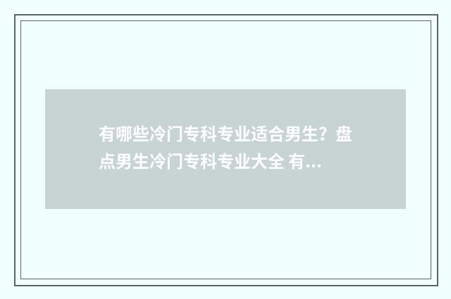 有哪些冷门专科专业适合男生？盘点男生冷门专科专业大全 有哪些比较冷门专业