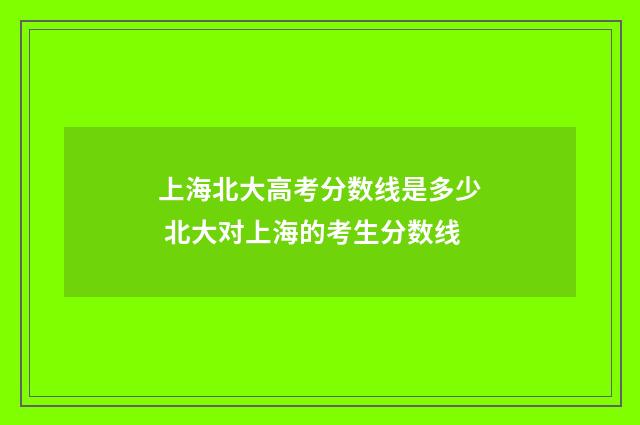 上海北大高考分数线是多少 北大对上海的考生分数线